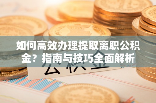 尖石如何高效办理提取离职公积金？指南与技巧全面解析