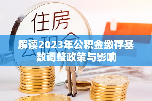 尖石解读2023年公积金缴存基数调整政策与影响