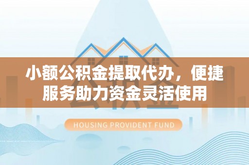 尖石小额公积金提取代办，便捷服务助力资金灵活使用