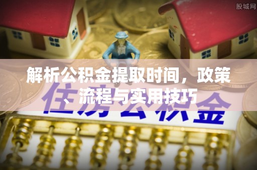 尖石解析公积金提取时间，政策、流程与实用技巧