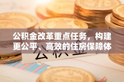 尖石公积金改革重点任务，构建更公平、高效的住房保障体系