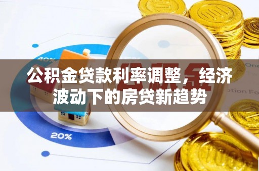 尖石公积金贷款利率调整，经济波动下的房贷新趋势