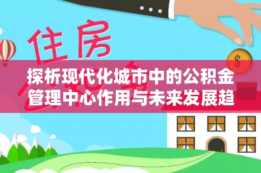尖石探析现代化城市中的公积金管理中心作用与未来发展趋势