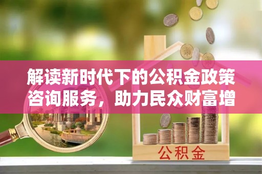 尖石解读新时代下的公积金政策咨询服务，助力民众财富增值与安居梦想