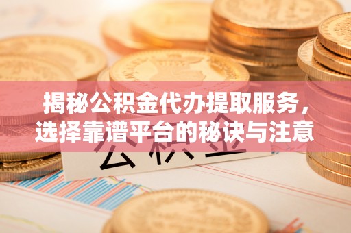 尖石揭秘公积金代办提取服务，选择靠谱平台的秘诀与注意事项