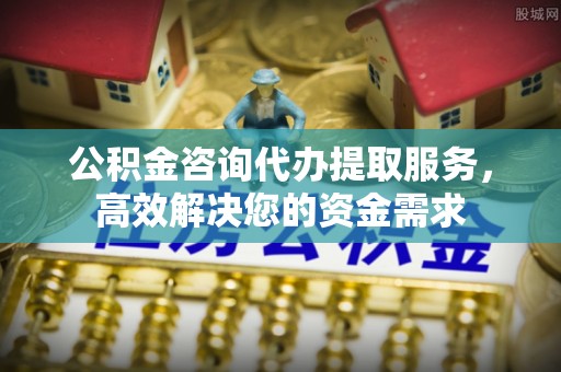 尖石公积金咨询代办提取服务，高效解决您的资金需求