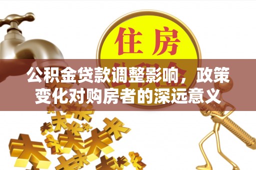 尖石公积金贷款调整影响，政策变化对购房者的深远意义