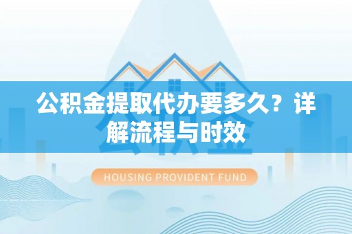 尖石公积金提取代办要多久？详解流程与时效