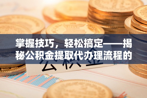 尖石掌握技巧，轻松搞定——揭秘公积金提取代办理流程的关键步骤