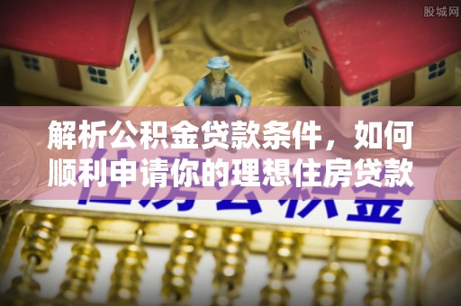 尖石解析公积金贷款条件，如何顺利申请你的理想住房贷款