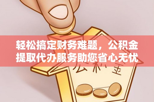 尖石轻松搞定财务难题，公积金提取代办服务助您省心无忧