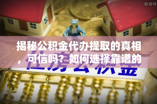 尖石揭秘公积金代办提取的真相，可信吗？如何选择靠谱的服务商？