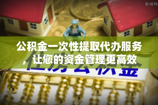 尖石公积金一次性提取代办服务，让您的资金管理更高效