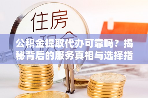 尖石公积金提取代办可靠吗？揭秘背后的服务真相与选择指南