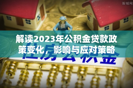 尖石解读2023年公积金贷款政策变化，影响与应对策略