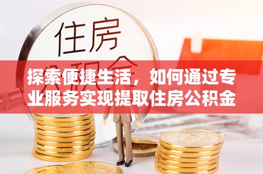 尖石探索便捷生活，如何通过专业服务实现提取住房公积金代办
