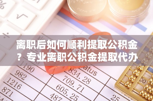 尖石离职后如何顺利提取公积金？专业离职公积金提取代办服务指南