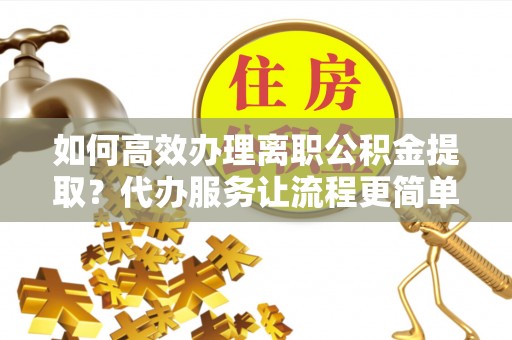 尖石如何高效办理离职公积金提取？代办服务让流程更简单