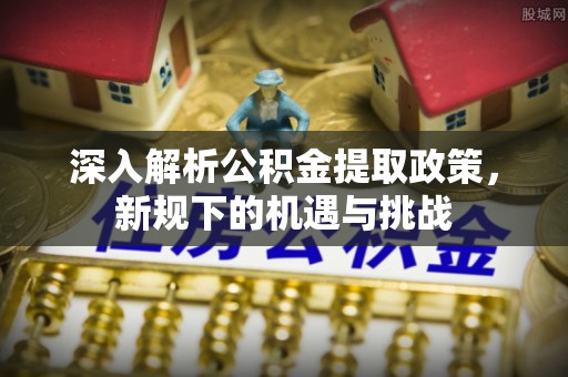 尖石深入解析公积金提取政策，新规下的机遇与挑战