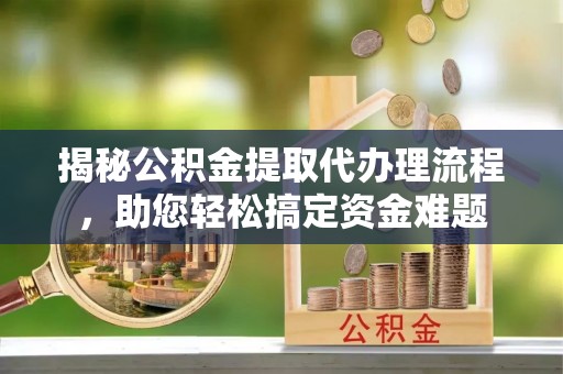 尖石揭秘公积金提取代办理流程，助您轻松搞定资金难题