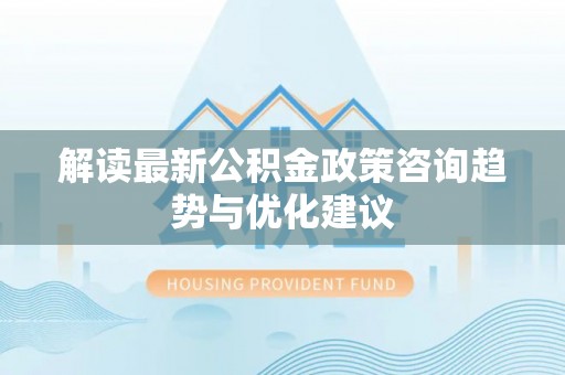 尖石解读最新公积金政策咨询趋势与优化建议