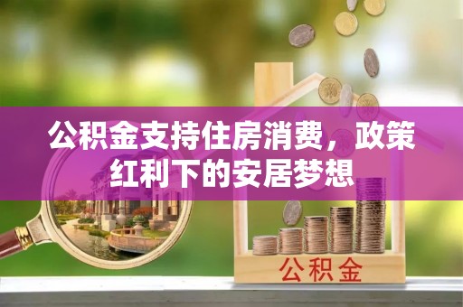 尖石公积金支持住房消费，政策红利下的安居梦想