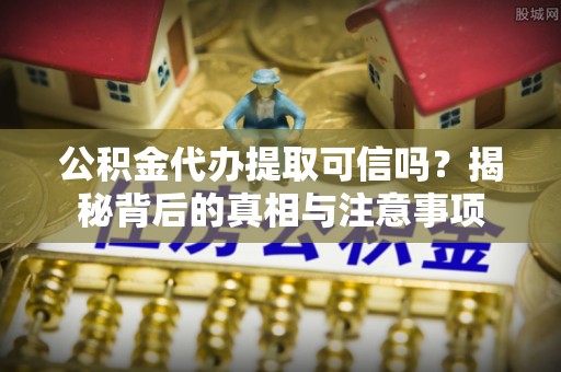 尖石公积金代办提取可信吗？揭秘背后的真相与注意事项
