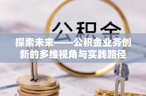 尖石探索未来——公积金业务创新的多维视角与实践路径