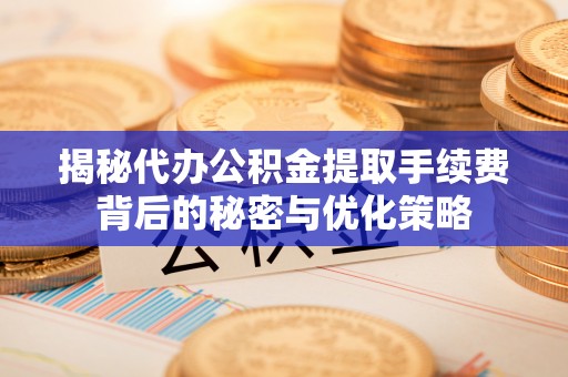 尖石揭秘代办公积金提取手续费背后的秘密与优化策略