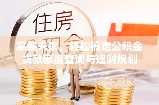 尖石掌握未来，轻松搞定公积金贷款额度查询与理财规划