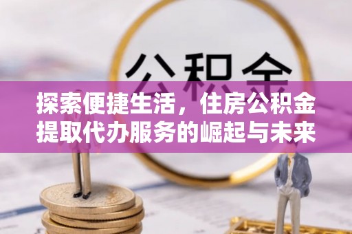 尖石探索便捷生活，住房公积金提取代办服务的崛起与未来趋势