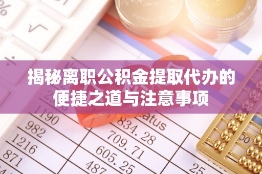 尖石揭秘离职公积金提取代办的便捷之道与注意事项