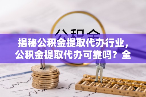 尖石揭秘公积金提取代办行业，公积金提取代办可靠吗？全面解析与风险规避