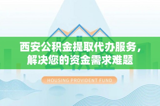 尖石西安公积金提取代办服务，解决您的资金需求难题