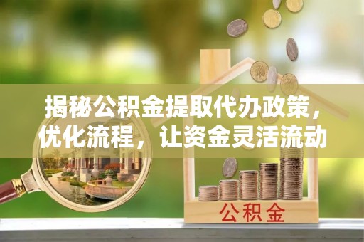 尖石揭秘公积金提取代办政策，优化流程，让资金灵活流动