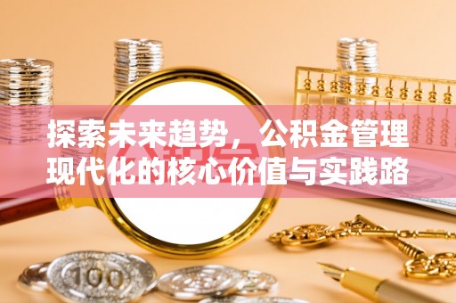 尖石探索未来趋势，公积金管理现代化的核心价值与实践路径