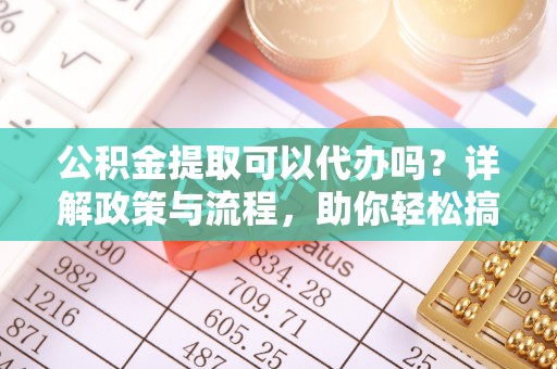 尖石公积金提取可以代办吗？详解政策与流程，助你轻松搞定！