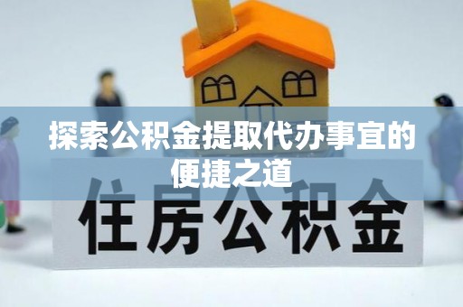 尖石探索公积金提取代办事宜的便捷之道
