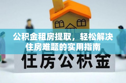 尖石公积金租房提取，轻松解决住房难题的实用指南