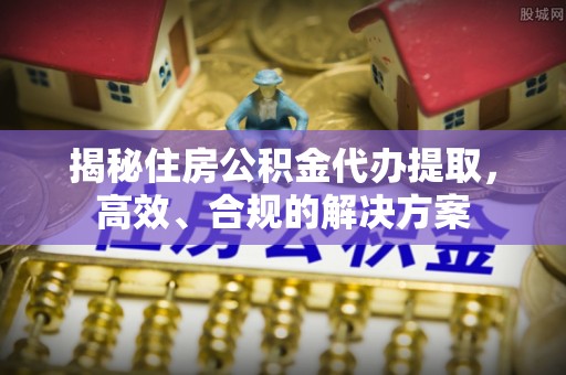 尖石揭秘住房公积金代办提取，高效、合规的解决方案