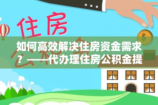 尖石如何高效解决住房资金需求？——代办理住房公积金提取服务全解析