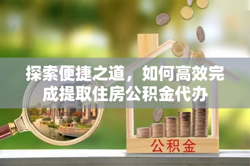 尖石探索便捷之道，如何高效完成提取住房公积金代办