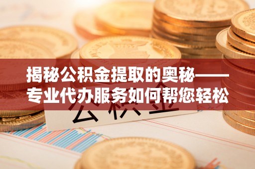 尖石揭秘公积金提取的奥秘——专业代办服务如何帮您轻松搞定