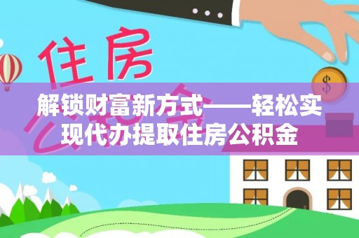 尖石解锁财富新方式——轻松实现代办提取住房公积金