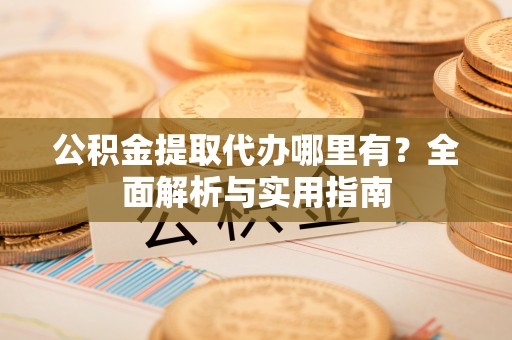 尖石公积金提取代办哪里有？全面解析与实用指南