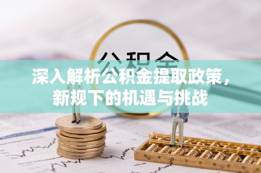 尖石深入解析公积金提取政策，新规下的机遇与挑战