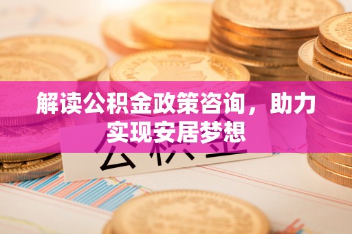 尖石解读公积金政策咨询，助力实现安居梦想