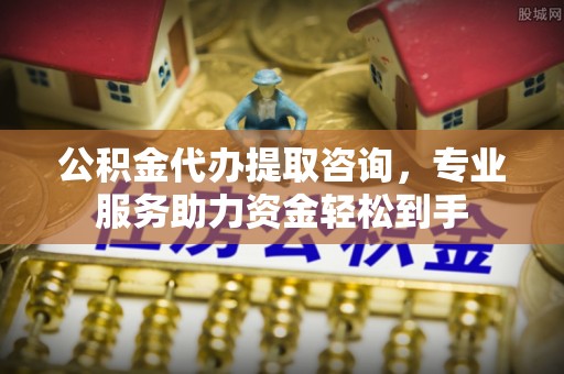尖石公积金代办提取咨询，专业服务助力资金轻松到手