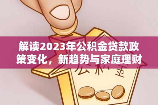 尖石解读2023年公积金贷款政策变化，新趋势与家庭理财规划
