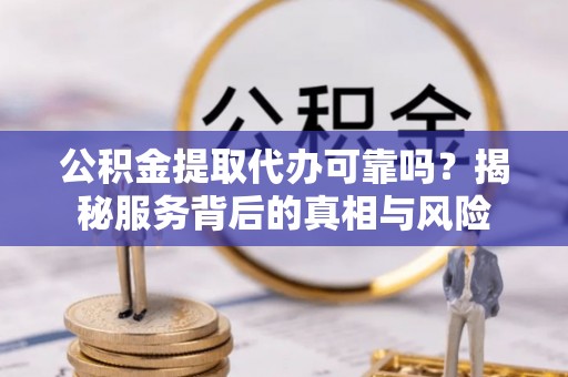 尖石公积金提取代办可靠吗？揭秘服务背后的真相与风险